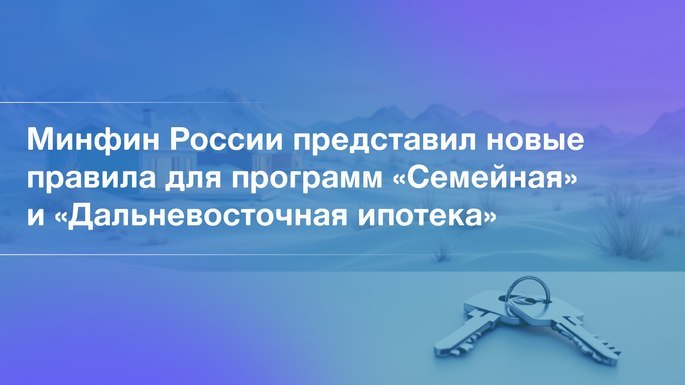Минфин России представил новые правила для программ «Семейная» и «Дальневосточная ипотека».
